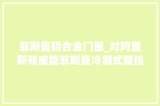 菲斯曼铝合金门窗_对阿里斯顿威能菲斯曼冷凝式壁挂炉的比拟材料篇