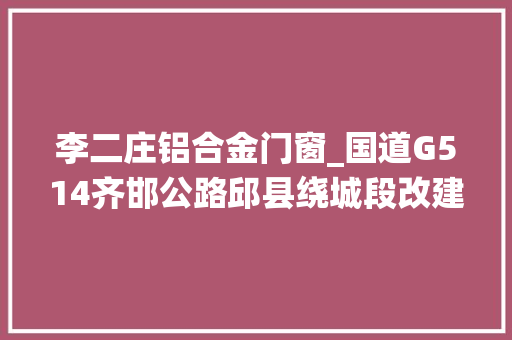 李二庄铝合金门窗_国道G514齐邯公路邱县绕城段改建工程中标结果