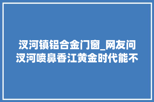 汊河镇铝合金门窗_网友问汊河喷鼻香江黄金时代能不能买谜底不推荐