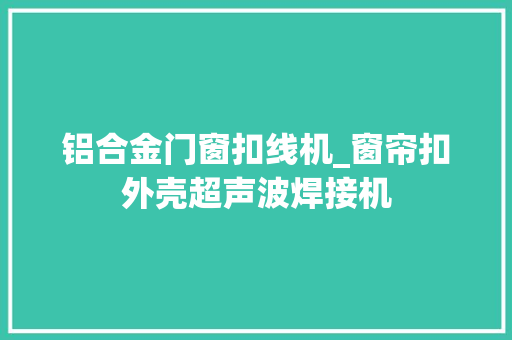 铝合金门窗扣线机_窗帘扣外壳超声波焊接机