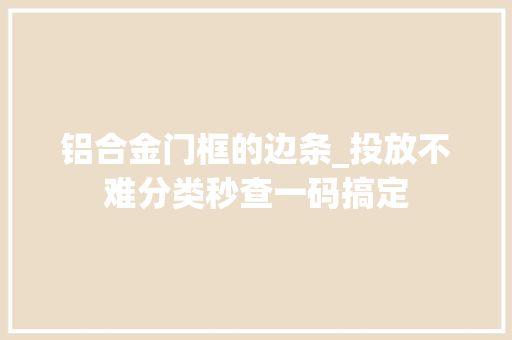 铝合金门框的边条_投放不难分类秒查一码搞定