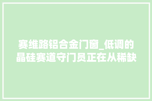 赛维路铝合金门窗_低调的晶硅赛道守门员正在从稀缺迈向主流