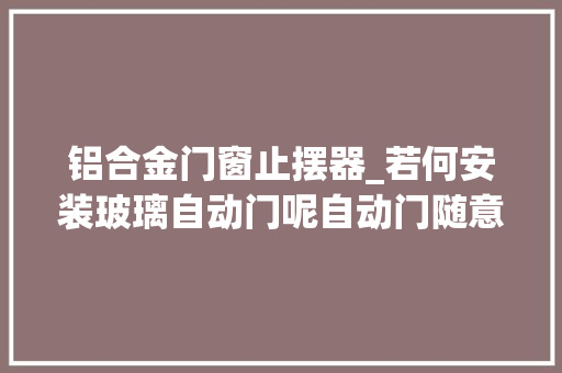 铝合金门窗止摆器_若何安装玻璃自动门呢自动门随意马虎损坏一定要留心掩护