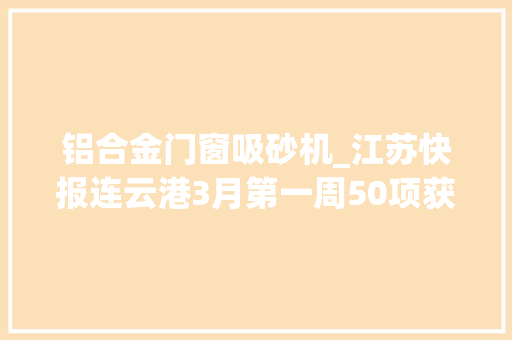 铝合金门窗吸砂机_江苏快报连云港3月第一周50项获批项目抓住就是商机