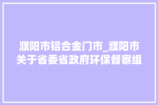 濮阳市铝合金门市_濮阳市关于省委省政府环保督察组交办问题查询访问处理情况的公示