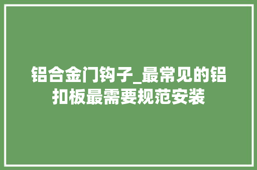 铝合金门钩子_最常见的铝扣板最需要规范安装
