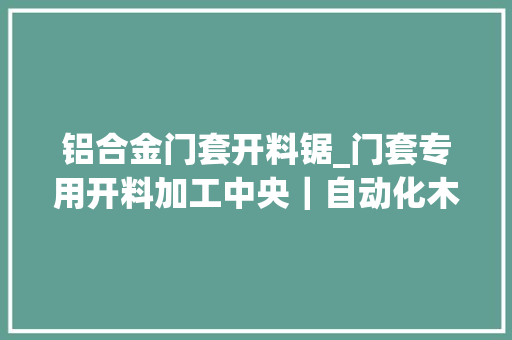 铝合金门套开料锯_门套专用开料加工中央｜自动化木工行业的改造者