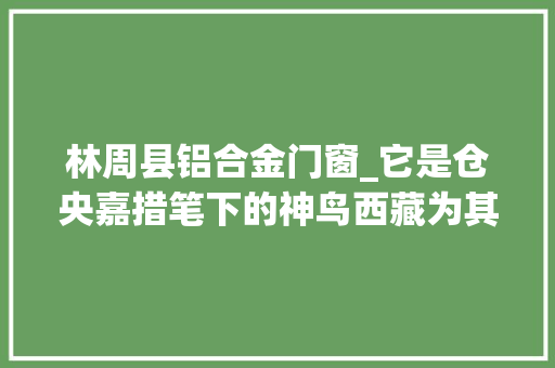 林周县铝合金门窗_它是仓央嘉措笔下的神鸟西藏为其设立两个国家级保护区