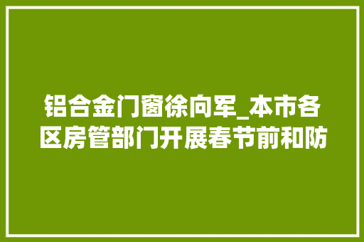 铝合金门窗徐向军_本市各区房管部门开展春节前和防冻保暖安然检查