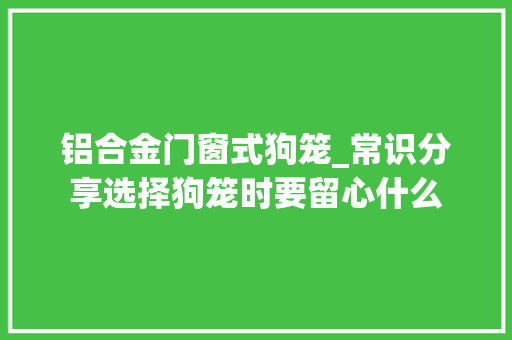 铝合金门窗式狗笼_常识分享选择狗笼时要留心什么
