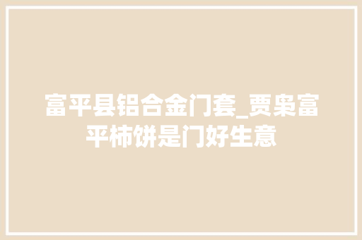 富平县铝合金门套_贾枭富平柿饼是门好生意