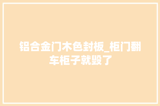 铝合金门木色封板_柜门翻车柜子就毁了