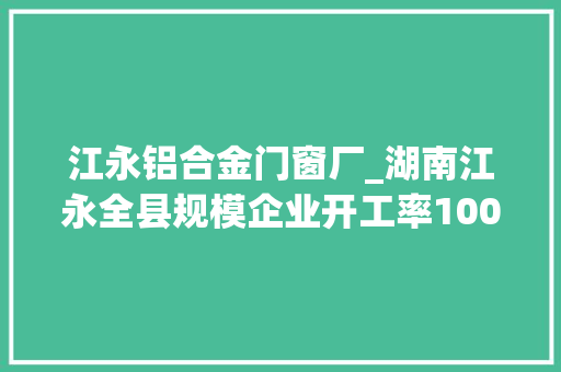 江永铝合金门窗厂_湖南江永全县规模企业开工率100跑出复工复产加速度
