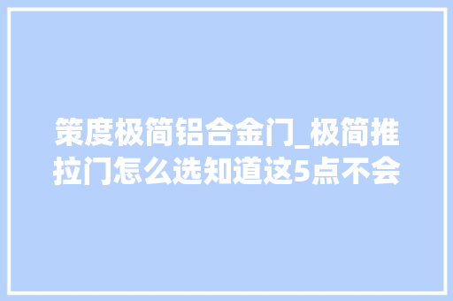 策度极简铝合金门_极简推拉门怎么选知道这5点不会踩坑
