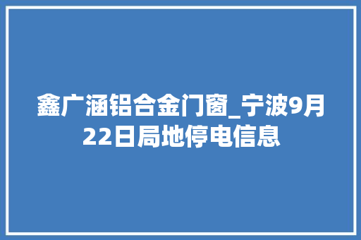 鑫广涵铝合金门窗_宁波9月22日局地停电信息