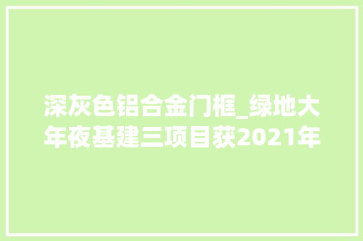 深灰色铝合金门框_绿地大年夜基建三项目获2021年中国土木工程詹天佑奖优秀室庐小区金奖