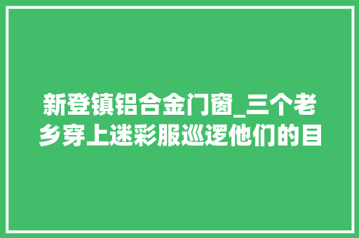 新登镇铝合金门窗_三个老乡穿上迷彩服巡逻他们的目的却是