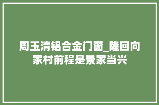 周玉清铝合金门窗_隆回向家村前程是景家当兴