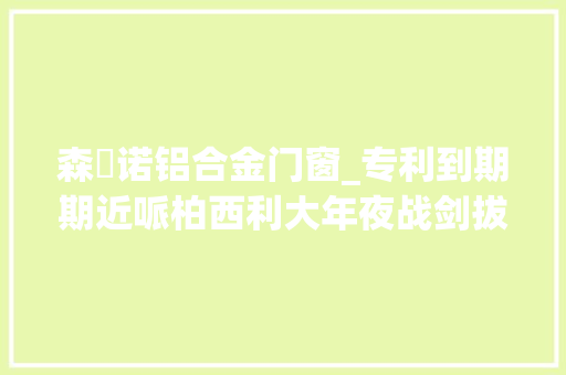 森栢诺铝合金门窗_专利到期期近哌柏西利大年夜战剑拔弩张