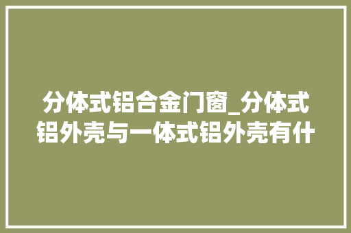 分体式铝合金门窗_分体式铝外壳与一体式铝外壳有什么不合