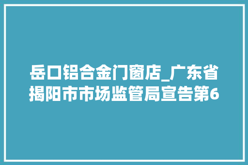 岳口铝合金门窗店_广东省揭阳市市场监管局宣告第6期食物抽检情况
