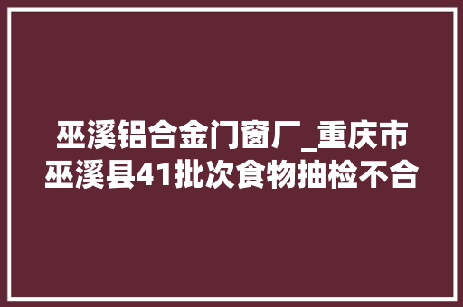 巫溪铝合金门窗厂_重庆市巫溪县41批次食物抽检不合格涉多家超市餐饮企业