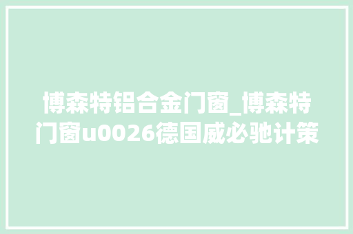 博森特铝合金门窗_博森特门窗u0026德国威必驰计策联袂引领门窗领域成长浪潮