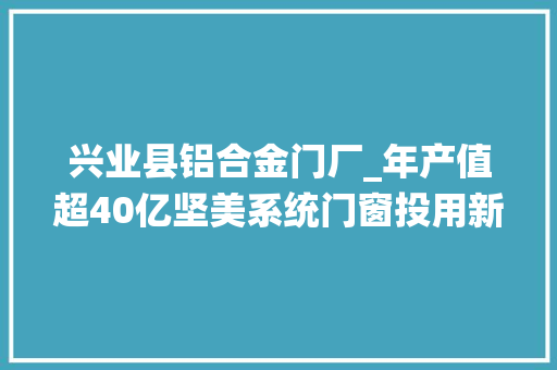 兴业县铝合金门厂_年产值超40亿坚美系统门窗投用新分娩基地