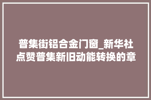普集街铝合金门窗_新华社点赞普集新旧动能转换的章丘普集样本