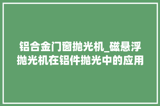 铝合金门窗抛光机_磁悬浮抛光机在铝件抛光中的应用