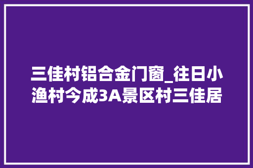 三佳村铝合金门窗_往日小渔村今成3A景区村三佳居鉴湖渔歌带上的一颗明珠