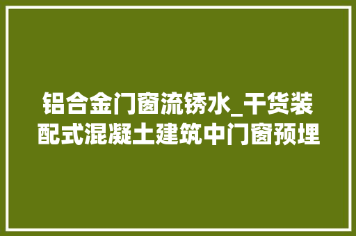 铝合金门窗流锈水_干货装配式混凝土建筑中门窗预埋要点果断收藏