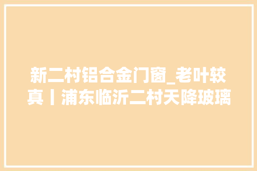 新二村铝合金门窗_老叶较真丨浦东临沂二村天降玻璃窗悬在小区头顶的安然隐患该查查