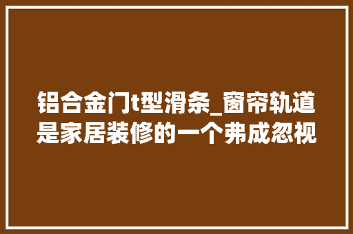 铝合金门t型滑条_窗帘轨道是家居装修的一个弗成忽视的细节若何选购窗帘轨道呢