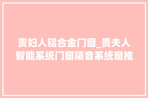 贵妇人铝合金门窗_贵夫人智能系统门窗隔音系统窗推荐