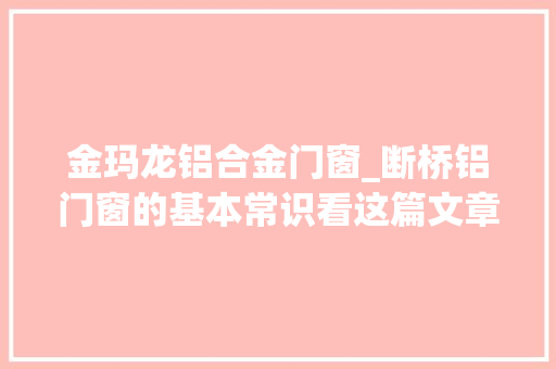 金玛龙铝合金门窗_断桥铝门窗的基本常识看这篇文章你就懂了