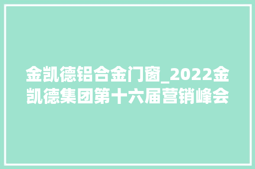 金凯德铝合金门窗_2022金凯德集团第十六届营销峰会暨新品宣告会圆满成功