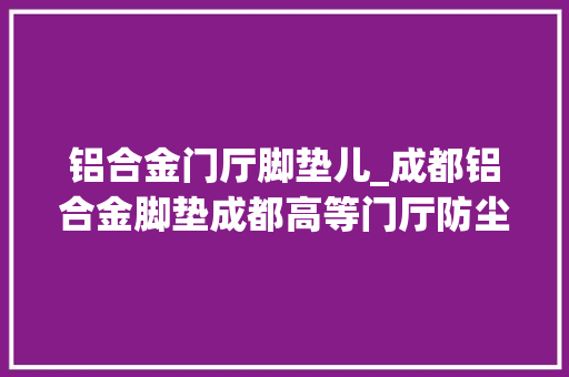 铝合金门厅脚垫儿_成都铝合金脚垫成都高等门厅防尘地垫成都藏书楼进口地垫