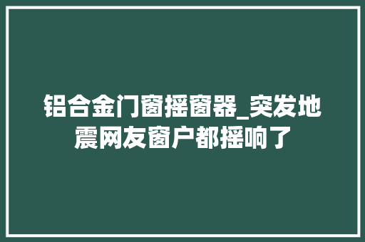 铝合金门窗摇窗器_突发地震网友窗户都摇响了