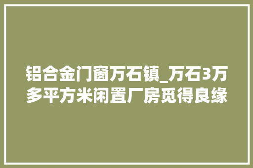 铝合金门窗万石镇_万石3万多平方米闲置厂房觅得良缘