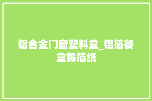 铝合金门窗塑料盒_铝箔餐盒锡箔纸