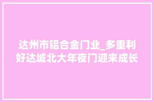 达州市铝合金门业_多重利好达城北大年夜门迎来成长良机