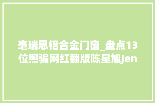 毫瑞思铝合金门窗_盘点13位照骗网红翻版陈星旭Jennie素颜长这样上当了