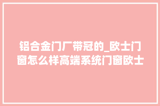 铝合金门厂带冠的_欧士门窗怎么样高端系统门窗欧士门窗值得你信任的几大年夜情由