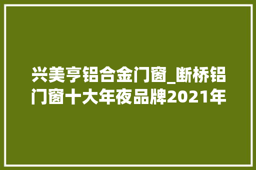 兴美亨铝合金门窗_断桥铝门窗十大年夜品牌2021年排行榜单