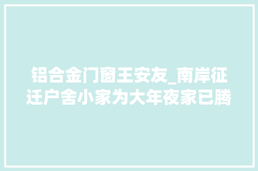 铝合金门窗王安友_南岸征迁户舍小家为大年夜家已腾空房屋70多座