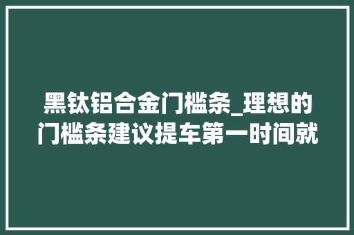 黑钛铝合金门槛条_理想的门槛条建议提车第一时间就装因为理想车身比较嵬峨门