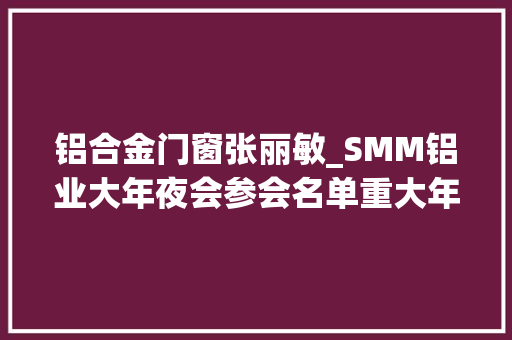 铝合金门窗张丽敏_SMM铝业大年夜会参会名单重大年夜更新进程函公布