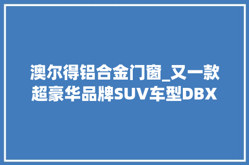 澳尔得铝合金门窗_又一款超豪华品牌SUV车型DBX