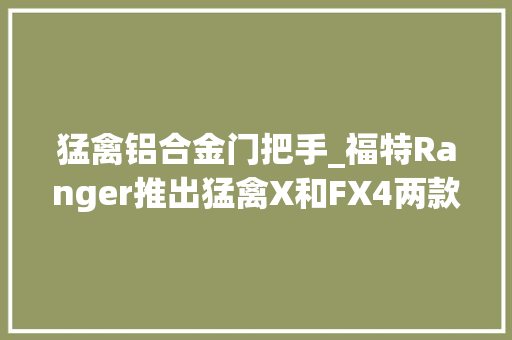 猛禽铝合金门把手_福特Ranger推出猛禽X和FX4两款新车折合公民币31万元起售